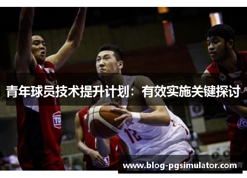 青年球员技术提升计划：有效实施关键探讨