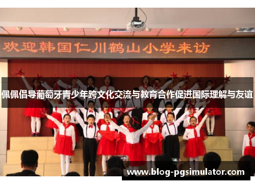 佩佩倡导葡萄牙青少年跨文化交流与教育合作促进国际理解与友谊