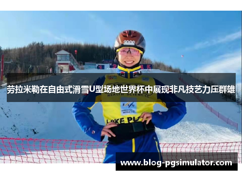劳拉米勒在自由式滑雪U型场地世界杯中展现非凡技艺力压群雄