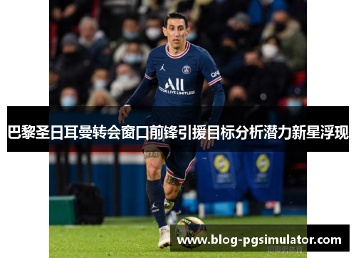 巴黎圣日耳曼转会窗口前锋引援目标分析潜力新星浮现