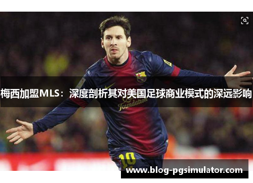 梅西加盟MLS：深度剖析其对美国足球商业模式的深远影响