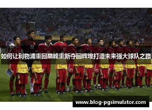 如何让利物浦重回巅峰重新夺回辉煌打造未来强大球队之路