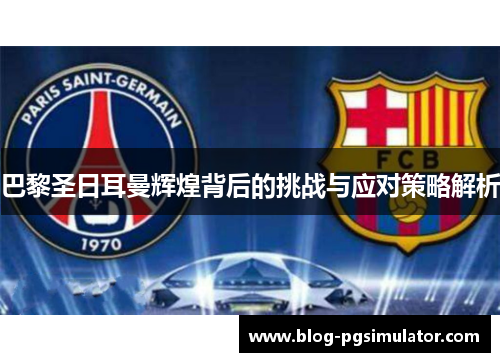 巴黎圣日耳曼辉煌背后的挑战与应对策略解析