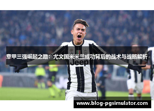 意甲三强崛起之路：尤文国米米兰成功背后的战术与战略解析