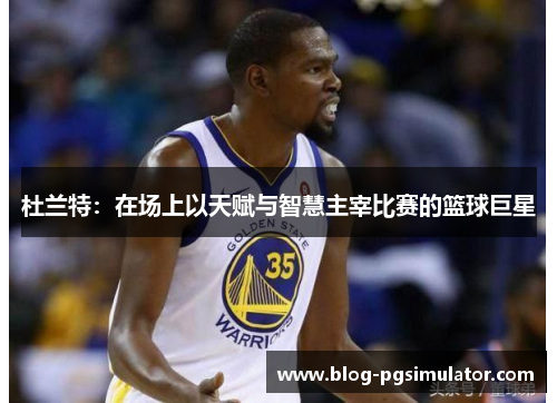 杜兰特：在场上以天赋与智慧主宰比赛的篮球巨星