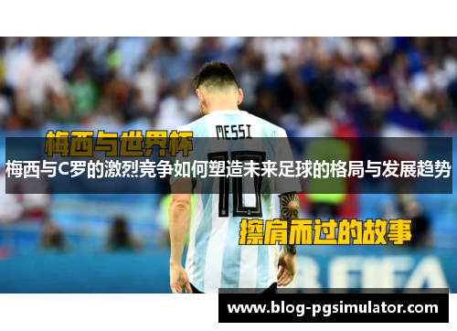 梅西与C罗的激烈竞争如何塑造未来足球的格局与发展趋势