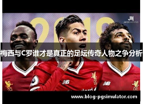 梅西与C罗谁才是真正的足坛传奇人物之争分析