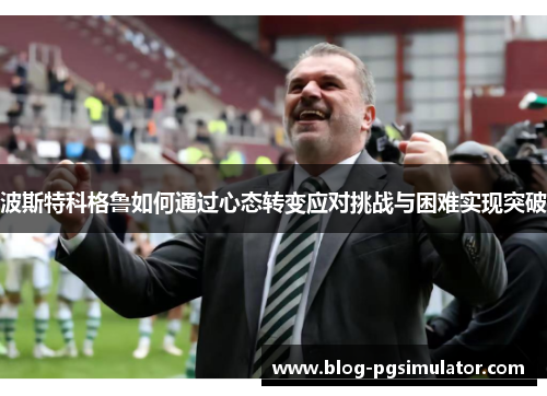 波斯特科格鲁如何通过心态转变应对挑战与困难实现突破