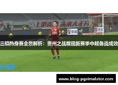 三镇热身赛全景解析：贵州之战展现新赛季中超备战成效
