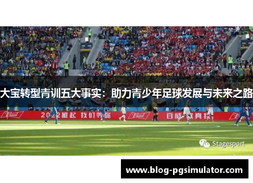 大宝转型青训五大事实：助力青少年足球发展与未来之路