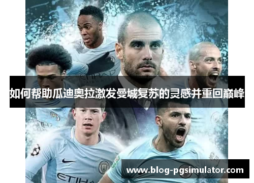 如何帮助瓜迪奥拉激发曼城复苏的灵感并重回巅峰