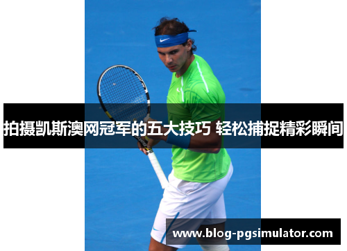 拍摄凯斯澳网冠军的五大技巧 轻松捕捉精彩瞬间