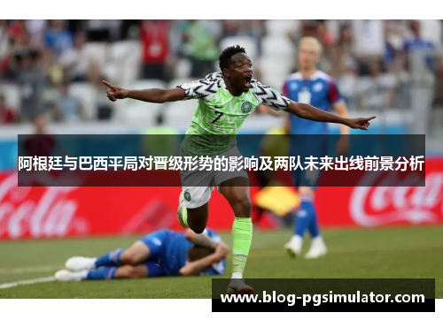 阿根廷与巴西平局对晋级形势的影响及两队未来出线前景分析