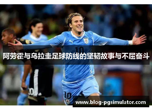 阿劳霍与乌拉圭足球防线的坚韧故事与不屈奋斗