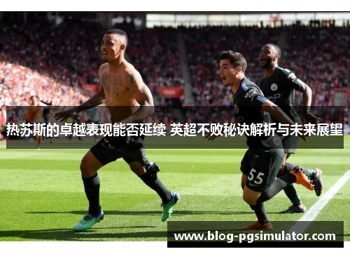 热苏斯的卓越表现能否延续 英超不败秘诀解析与未来展望