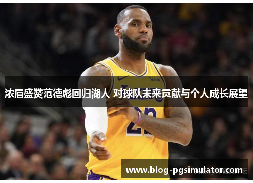 浓眉盛赞范德彪回归湖人 对球队未来贡献与个人成长展望