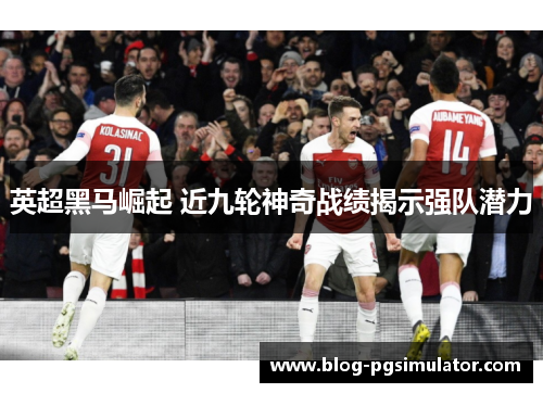 英超黑马崛起 近九轮神奇战绩揭示强队潜力