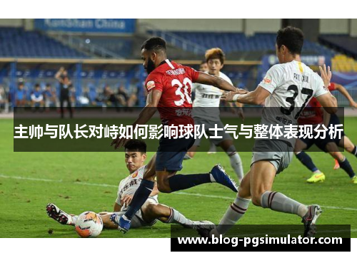 主帅与队长对峙如何影响球队士气与整体表现分析