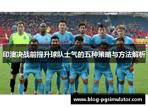 印澳决战前提升球队士气的五种策略与方法解析