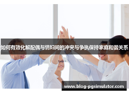 如何有效化解配偶与情妇间的冲突与争执保持家庭和谐关系