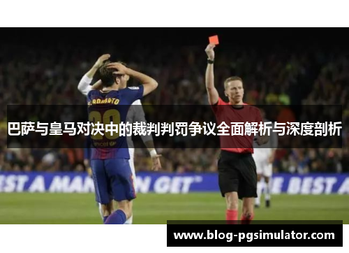 巴萨与皇马对决中的裁判判罚争议全面解析与深度剖析