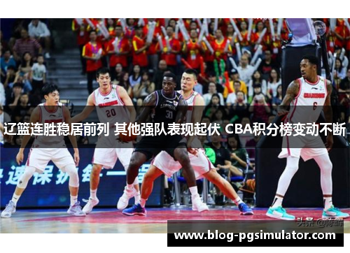 辽篮连胜稳居前列 其他强队表现起伏 CBA积分榜变动不断