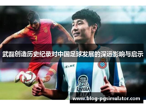 武磊创造历史纪录对中国足球发展的深远影响与启示