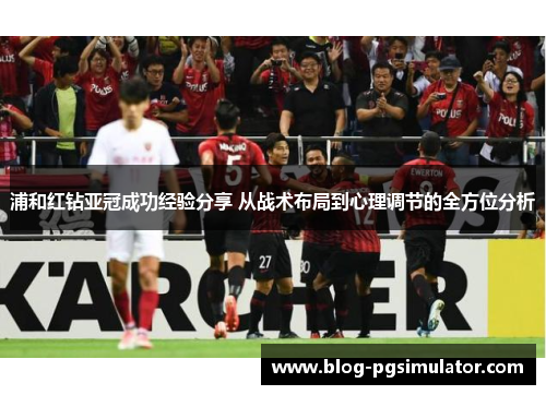 浦和红钻亚冠成功经验分享 从战术布局到心理调节的全方位分析