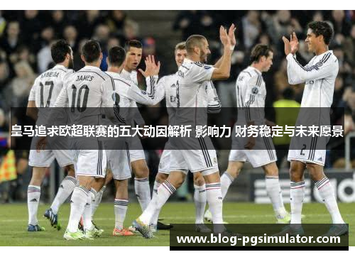 皇马追求欧超联赛的五大动因解析 影响力 财务稳定与未来愿景