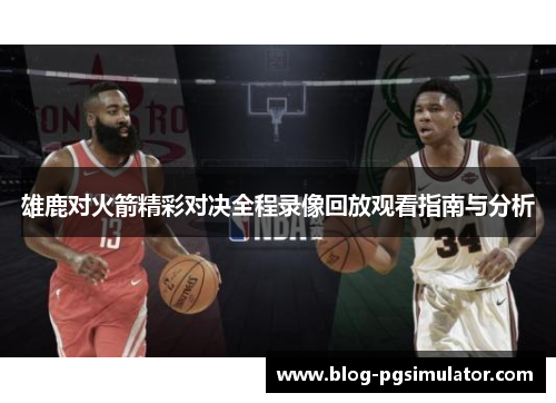 雄鹿对火箭精彩对决全程录像回放观看指南与分析