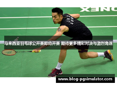马来西亚羽毛球公开赛即将开赛 期待更多精彩对决与激烈角逐