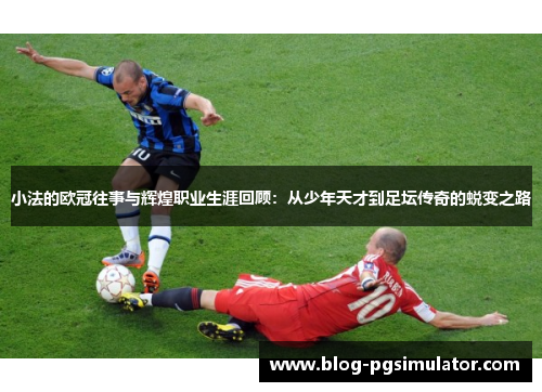 小法的欧冠往事与辉煌职业生涯回顾：从少年天才到足坛传奇的蜕变之路