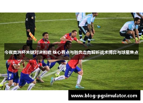 今夜美洲杯关键对决前瞻 核心看点与胜负走向解析战术博弈与球星焦点