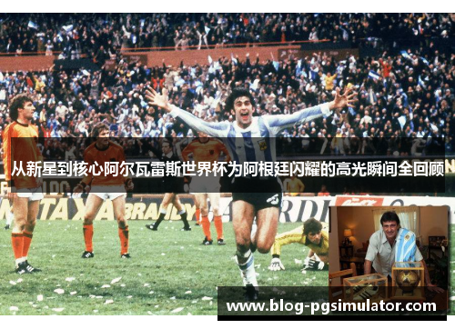 从新星到核心阿尔瓦雷斯世界杯为阿根廷闪耀的高光瞬间全回顾