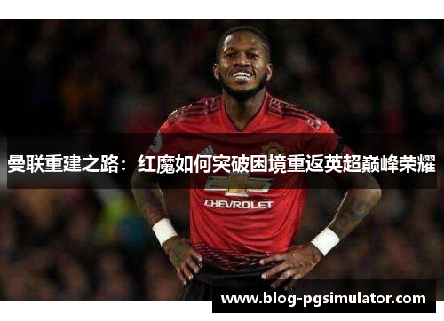 曼联重建之路：红魔如何突破困境重返英超巅峰荣耀