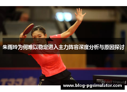 朱雨玲为何难以稳定进入主力阵容深度分析与原因探讨