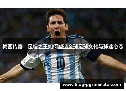 梅西传奇：足坛之王如何塑造全球足球文化与球迷心态