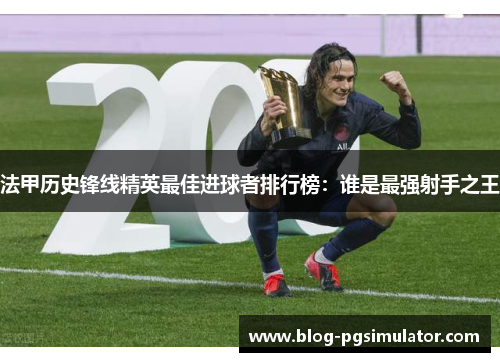 法甲历史锋线精英最佳进球者排行榜：谁是最强射手之王