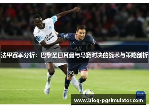 法甲赛季分析：巴黎圣日耳曼与马赛对决的战术与策略剖析