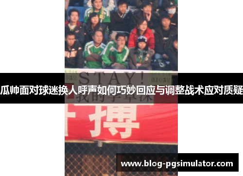 瓜帅面对球迷换人呼声如何巧妙回应与调整战术应对质疑