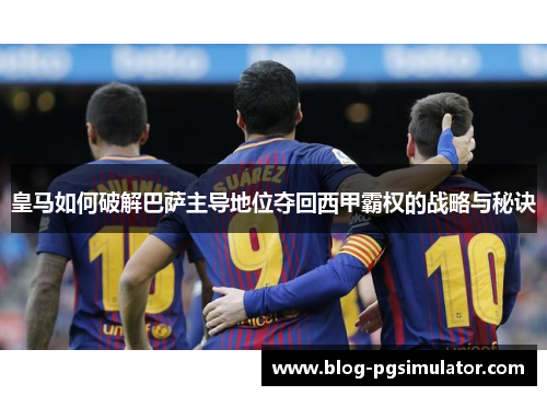 皇马如何破解巴萨主导地位夺回西甲霸权的战略与秘诀