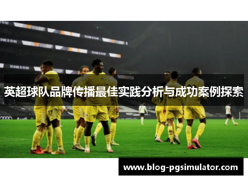 英超球队品牌传播最佳实践分析与成功案例探索