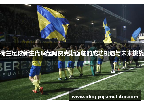 荷兰足球新生代崛起阿贾克斯面临的成功机遇与未来挑战