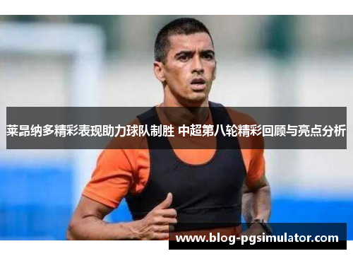 莱昂纳多精彩表现助力球队制胜 中超第八轮精彩回顾与亮点分析