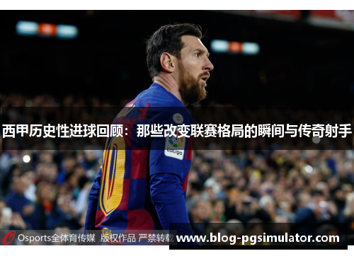 西甲历史性进球回顾：那些改变联赛格局的瞬间与传奇射手