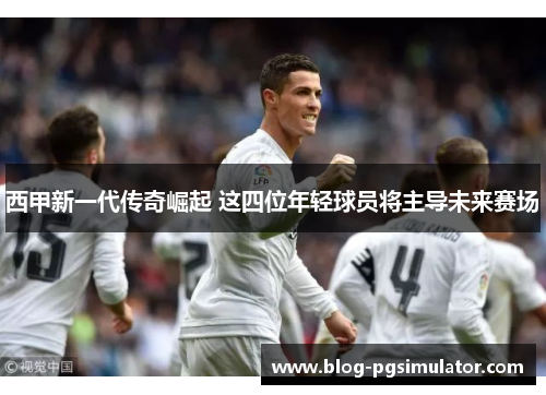 西甲新一代传奇崛起 这四位年轻球员将主导未来赛场